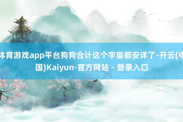 体育游戏app平台狗狗合计这个宇宙都安详了-开云(中国)Kaiyun·官方网站 - 登录入口