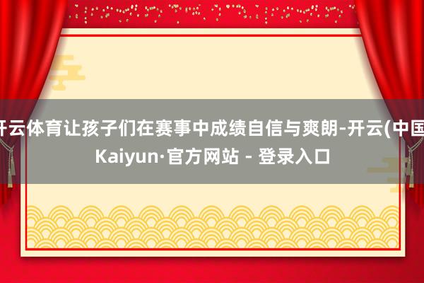 开云体育让孩子们在赛事中成绩自信与爽朗-开云(中国)Kaiyun·官方网站 - 登录入口