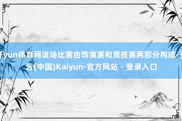 开yun体育网该场比赛由饰演赛和竞技赛两部分构成-开云(中国)Kaiyun·官方网站 - 登录入口