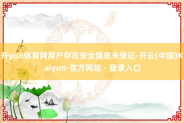 开yun体育网用户存在安全隐患未登记-开云(中国)Kaiyun·官方网站 - 登录入口