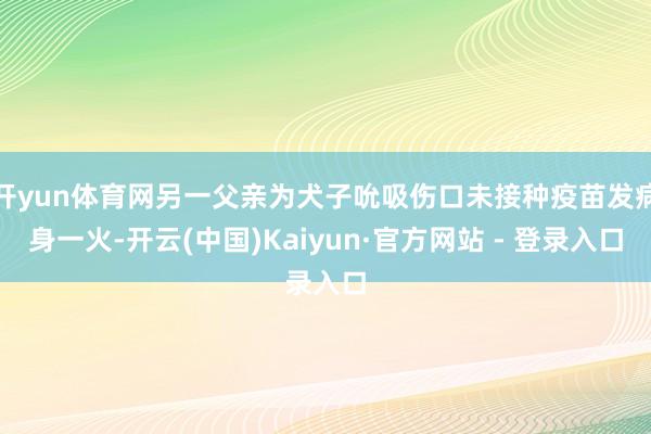 开yun体育网另一父亲为犬子吮吸伤口未接种疫苗发病身一火-开云(中国)Kaiyun·官方网站 - 登录入口