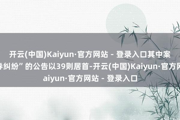 开云(中国)Kaiyun·官方网站 - 登录入口其中案由为“买卖左券纠纷”的公告以39则居首-开云(中国)Kaiyun·官方网站 - 登录入口