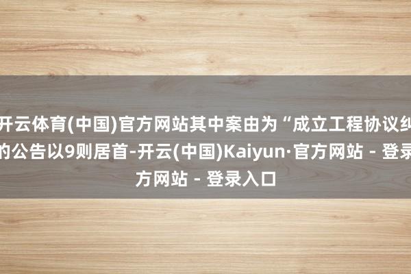 开云体育(中国)官方网站其中案由为“成立工程协议纠纷”的公告以9则居首-开云(中国)Kaiyun·官方网站 - 登录入口