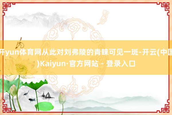 开yun体育网从此对刘弗陵的青睐可见一斑-开云(中国)Kaiyun·官方网站 - 登录入口