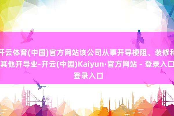 开云体育(中国)官方网站该公司从事开导梗阻、装修和其他开导业-开云(中国)Kaiyun·官方网站 - 登录入口
