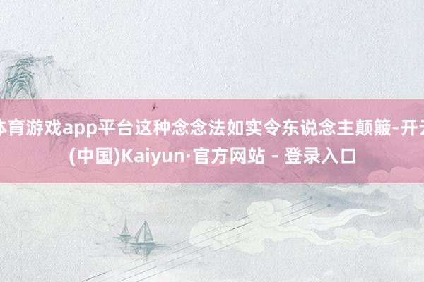 体育游戏app平台这种念念法如实令东说念主颠簸-开云(中国)Kaiyun·官方网站 - 登录入口