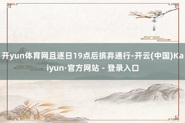 开yun体育网且逐日19点后摈弃通行-开云(中国)Kaiyun·官方网站 - 登录入口