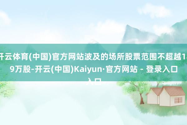 开云体育(中国)官方网站波及的场所股票范围不超越189万股-开云(中国)Kaiyun·官方网站 - 登录入口