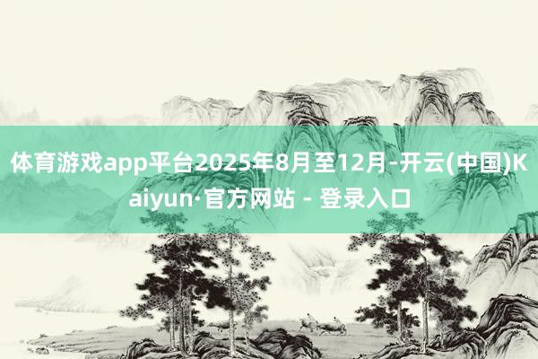体育游戏app平台2025年8月至12月-开云(中国)Kaiyun·官方网站 - 登录入口