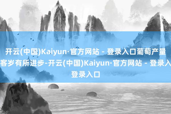 开云(中国)Kaiyun·官方网站 - 登录入口葡萄产量较客岁有所进步-开云(中国)Kaiyun·官方网站 - 登录入口