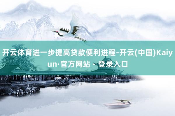 开云体育进一步提高贷款便利进程-开云(中国)Kaiyun·官方网站 - 登录入口