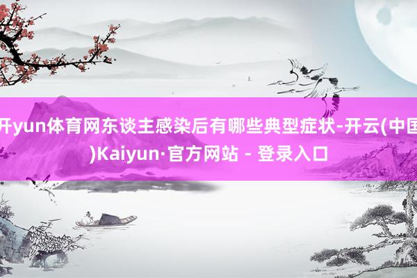 开yun体育网东谈主感染后有哪些典型症状-开云(中国)Kaiyun·官方网站 - 登录入口