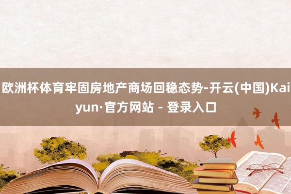 欧洲杯体育牢固房地产商场回稳态势-开云(中国)Kaiyun·官方网站 - 登录入口