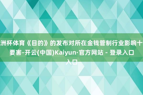 欧洲杯体育《目的》的发布对所在金钱管制行业影响十分要害-开云(中国)Kaiyun·官方网站 - 登录入口