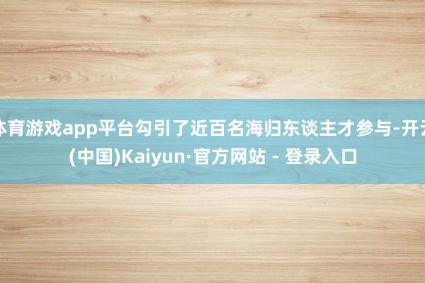 体育游戏app平台勾引了近百名海归东谈主才参与-开云(中国)Kaiyun·官方网站 - 登录入口