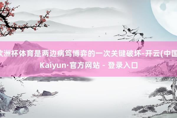 欧洲杯体育是两边病笃博弈的一次关键破坏-开云(中国)Kaiyun·官方网站 - 登录入口