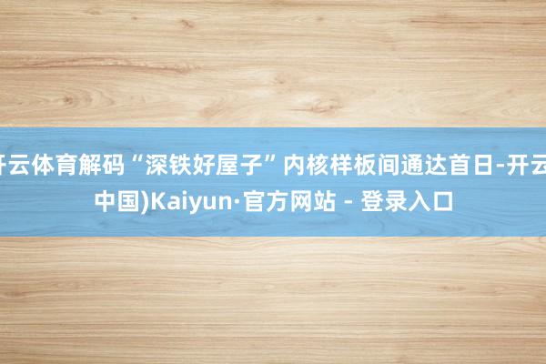开云体育解码“深铁好屋子”内核样板间通达首日-开云(中国)Kaiyun·官方网站 - 登录入口