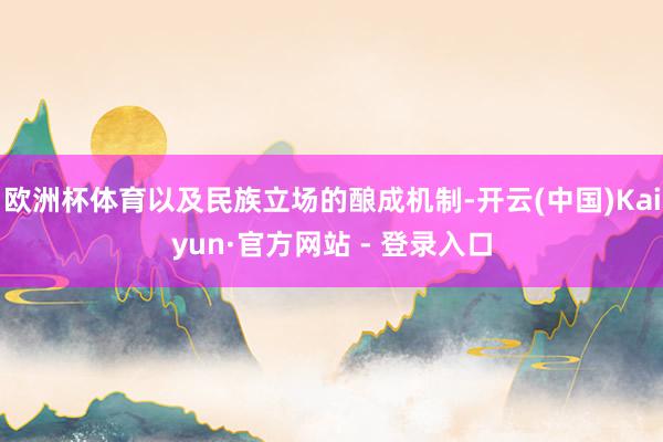 欧洲杯体育以及民族立场的酿成机制-开云(中国)Kaiyun·官方网站 - 登录入口