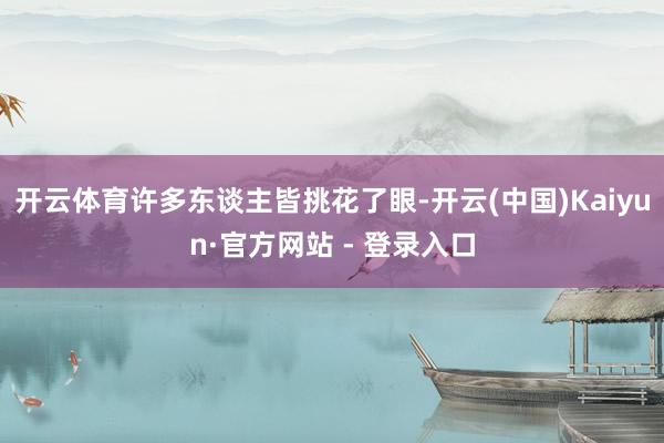 开云体育许多东谈主皆挑花了眼-开云(中国)Kaiyun·官方网站 - 登录入口