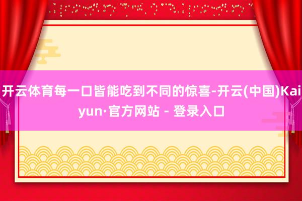 开云体育每一口皆能吃到不同的惊喜-开云(中国)Kaiyun·官方网站 - 登录入口