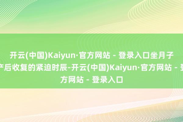 开云(中国)Kaiyun·官方网站 - 登录入口坐月子是女性产后收复的紧迫时辰-开云(中国)Kaiyun·官方网站 - 登录入口