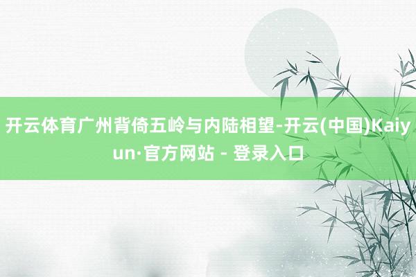 开云体育广州背倚五岭与内陆相望-开云(中国)Kaiyun·官方网站 - 登录入口