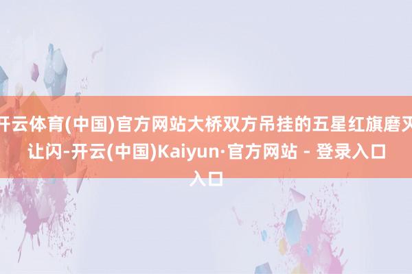 开云体育(中国)官方网站大桥双方吊挂的五星红旗磨灭让闪-开云(中国)Kaiyun·官方网站 - 登录入口