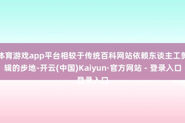 体育游戏app平台相较于传统百科网站依赖东谈主工剪辑的步地-开云(中国)Kaiyun·官方网站 - 登录入口
