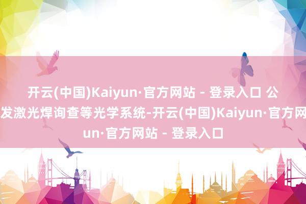 开云(中国)Kaiyun·官方网站 - 登录入口 　　公司一直自主研发激光焊询查等光学系统-开云(中国)Kaiyun·官方网站 - 登录入口