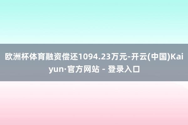 欧洲杯体育融资偿还1094.23万元-开云(中国)Kaiyun·官方网站 - 登录入口