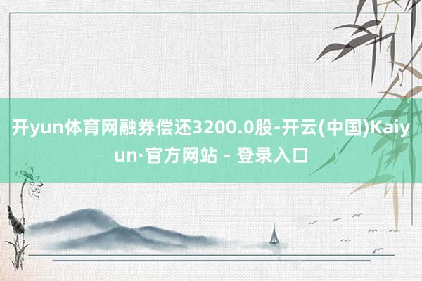开yun体育网融券偿还3200.0股-开云(中国)Kaiyun·官方网站 - 登录入口