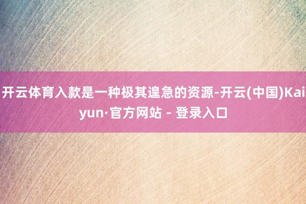 开云体育入款是一种极其遑急的资源-开云(中国)Kaiyun·官方网站 - 登录入口