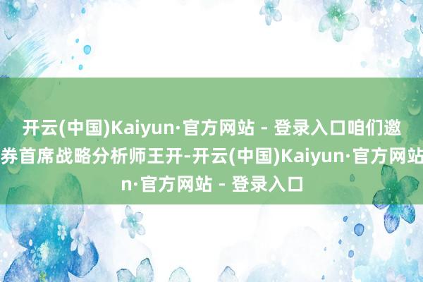 开云(中国)Kaiyun·官方网站 - 登录入口咱们邀请到国信证券首席战略分析师王开-开云(中国)Kaiyun·官方网站 - 登录入口
