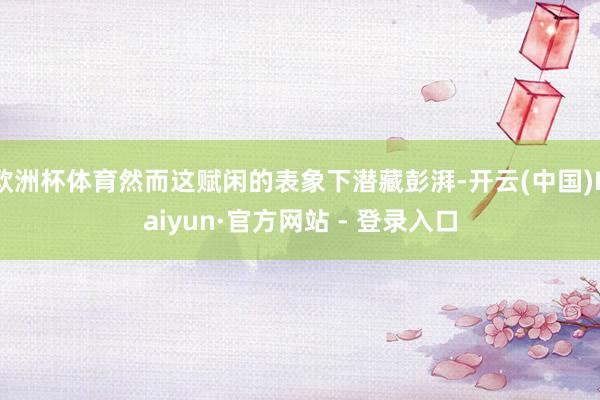欧洲杯体育然而这赋闲的表象下潜藏彭湃-开云(中国)Kaiyun·官方网站 - 登录入口