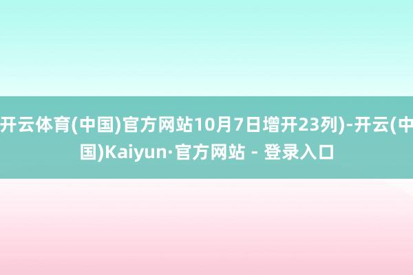 开云体育(中国)官方网站10月7日增开23列)-开云(中国)Kaiyun·官方网站 - 登录入口
