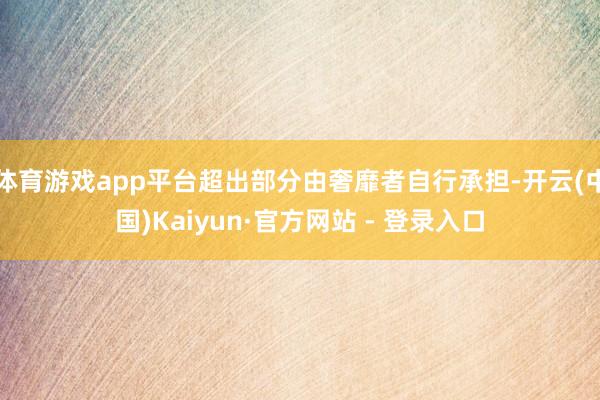 体育游戏app平台超出部分由奢靡者自行承担-开云(中国)Kaiyun·官方网站 - 登录入口