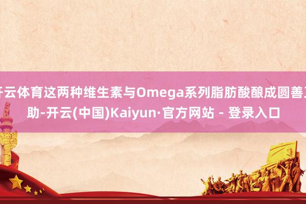 开云体育这两种维生素与Omega系列脂肪酸酿成圆善互助-开云(中国)Kaiyun·官方网站 - 登录入口