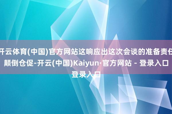 开云体育(中国)官方网站这响应出这次会谈的准备责任颠倒仓促-开云(中国)Kaiyun·官方网站 - 登录入口
