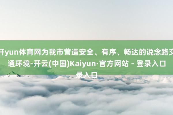 开yun体育网为我市营造安全、有序、畅达的说念路交通环境-开云(中国)Kaiyun·官方网站 - 登录入口