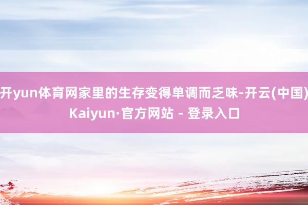 开yun体育网家里的生存变得单调而乏味-开云(中国)Kaiyun·官方网站 - 登录入口