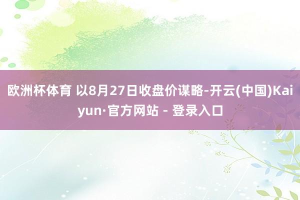 欧洲杯体育 以8月27日收盘价谋略-开云(中国)Kaiyun·官方网站 - 登录入口