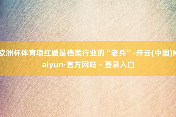 欧洲杯体育项红媛是档案行业的“老兵”-开云(中国)Kaiyun·官方网站 - 登录入口