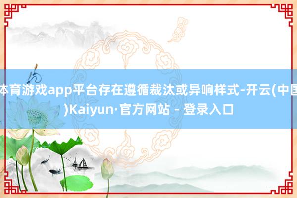 体育游戏app平台存在遵循裁汰或异响样式-开云(中国)Kaiyun·官方网站 - 登录入口