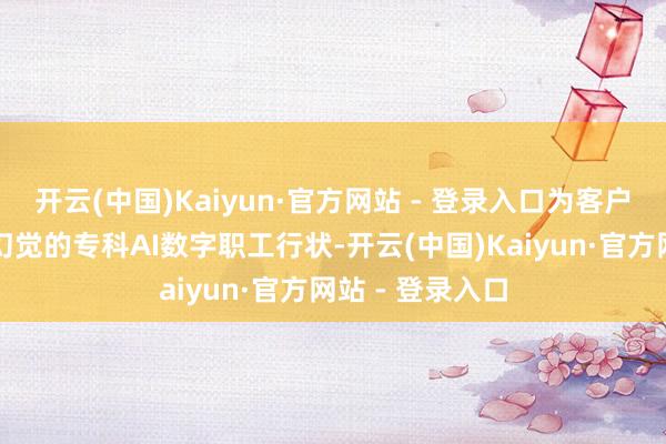 开云(中国)Kaiyun·官方网站 - 登录入口为客户提供高精度零幻觉的专科AI数字职工行状-开云(中国)Kaiyun·官方网站 - 登录入口