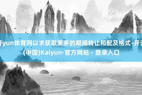 开yun体育网以求获取更多的期间转让和配及格式-开云(中国)Kaiyun·官方网站 - 登录入口