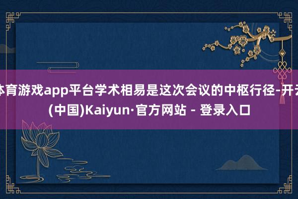 体育游戏app平台学术相易是这次会议的中枢行径-开云(中国)Kaiyun·官方网站 - 登录入口