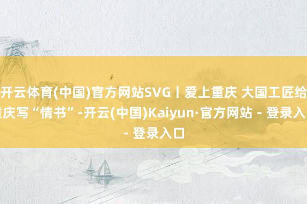 开云体育(中国)官方网站SVG丨爱上重庆 大国工匠给重庆写“情书”-开云(中国)Kaiyun·官方网站 - 登录入口