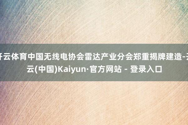 开云体育中国无线电协会雷达产业分会郑重揭牌建造-开云(中国)Kaiyun·官方网站 - 登录入口