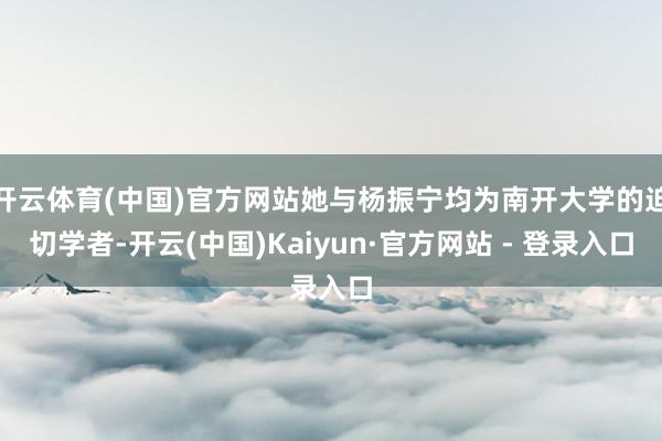 开云体育(中国)官方网站她与杨振宁均为南开大学的迫切学者-开云(中国)Kaiyun·官方网站 - 登录入口