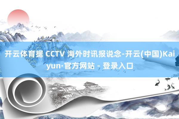 开云体育据 CCTV 海外时讯报说念-开云(中国)Kaiyun·官方网站 - 登录入口